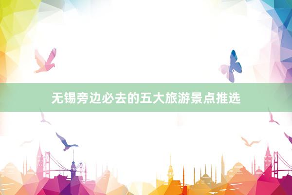 无锡旁边必去的五大旅游景点推选