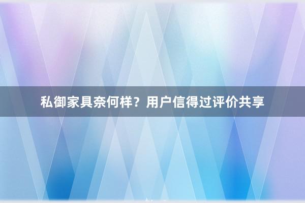 私御家具奈何样？用户信得过评价共享